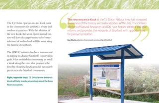 TheT.J. Dolan riparian area is a focal point
in the community for aesthetics, leisure and
outdoor experience.With the addition of
the new kiosk, the area’s 25,000 annual visi-
tors will have the opportunity to be better
informed of wetland and wildlife issues along
the historic Avon River.
The HWHC initiative has been instrumental
in helping to advance Stratford’s conservation
goals. It has enabled the community to install
a kiosk along the river that promotes the
benefits of natural landscapes and sustainable
practices in the Stratford community.
The new entrance kiosk at the T.J. Dolan Natural Area has increased
awareness of the history and naturalization of this site. The Ontario
Ministry of Natural Resources and DU have helped create a trail that
informs and provides the residents of Stratford with opportunities
for passive recreation.
Dan Martin, director of community services, City of Stratford
Right, opposite (top): T.J. Dolan’s new entrance
kiosk will help to educate visitors about the Avon
River ecosystem.
 