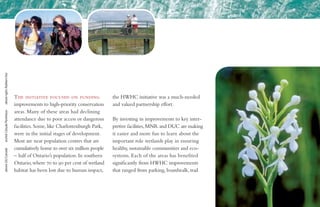 The initiative focused on funding
improvements to high-priority conservation
areas. Many of these areas had declining
attendance due to poor access or dangerous
facilities. Some, like Charlottenburgh Park,
were in the initial stages of development.
Most are near population centres that are
cumulatively home to over six million people
– half of Ontario’s population. In southern
Ontario, where 70 to 90 per cent of wetland
habitat has been lost due to human impact,
the HWHC initiative was a much-needed
and valued partnership effort.
By investing in improvements to key inter-
pretive facilities,MNR and DUC are making
it easier and more fun to learn about the
important role wetlands play in ensuring
healthy, sustainable communities and eco-
systems. Each of the areas has benefited
significantly from HWHC improvements
that ranged from parking, boardwalk, trail
above:DUCanadaorchid:ClaudePonthieuxaboveright:RobbertHut
 