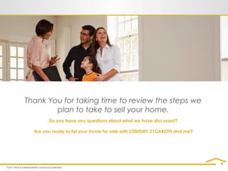 Thank You for taking time to review the steps we
plan to take to sell your home.
Do you have any questions about what we have discussed?
Are you ready to list your home for sale with CENTURY 21CARIOTI and me?
 