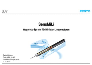 SensMiLi
Wegmess-System für Miniatur-Linearmotoren
Daniel Wibbing
Festo AG & Co. KG
Universität Stuttgart, IKFF
17.12.2012
 