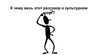 К чему весь этот разговор о культурном
шоке?
 
