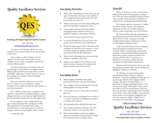 Quality Excellence Services
QES
Ensuring and Improving Your Quality Systems
(401)246-3204
QESisQualitysBest@msn.com
You pour your blood, guts, and time into your
company. You are proud of what you do, but you’d like
to do it better.
Your company is small. You know you need
“quality.” You know how much it matters to your
company’s success. There are regulatory agencies and
customers that demand it.
You and your personnel are stretched to the max
and the budget is not far behind. You might not have a
fulltime quality professional or cannot justify a second –
and frankly, at this point, you don’t need one. Can you
do something else? Certainly. What? Call Quality
Excellence Services.
Just as you utilize the outside services of a CPA,
lawyer, or banker on an as-needed basis, Quality
Excellence Services (QES) provides the expertise that you
need when you need it.
Be it a small, one-time project, compliance with
regulatory requirements, the gradual building of a quality
management system, or an occasional supplemental QA
professional, QES can help with your many quality needs.
If your company’s vision is “quality like the big
guys,” realize that quality didn’t just happen for them.
They planned for it. Get onboard with a quality
professional now. As your quality grows, so will your
company. Start now, because quality really is “a must.”
Contact QES today.
Your Quality Pinch-hitter
 Think CAPA. Stop putting out the same fires again and
again. Determine the root causes of your problems so
you can implement the actions that will correct and
prevent them once and for all.
 Utilize an expert pair of eyes for internal auditing with
expert QA reporting for management reviews.
 Create a quality assurance manual and standard
operating procedures (SOPs) for in-house use,
regulatory compliance, and customer confidence.
 Train personnel in doing it right the first time.
 Let a pro do the bulk of the QA work. Return your
people to the jobs they know and would rather do.
 Identify and optimize process flows. Determine what’s
working for you and where you can improve. Create
forms that expedite the capturing, utilization, and
preservation of data and other information.
 Reduce costs by eliminating scrap, unnecessary steps,
confusion, redundancy, and rework.
 Optimize your valuable time by turning over your
quality concerns to someone who can quickly and
expertly ascertain what needs to be done.

Your Quality Partner
 Build an ongoing relationship with a quality
professional who knows your goals and challenges.
 Have confidence with a QA professional at your side
during regulatory meetings and audits.
 Choose what you want to work on first or ask QES to
guide you.
 Enjoy the consistency of picking up where you left off
– no need to spend time re-explaining your situation
or training a new contractor.
 Develop quality policies and goals that make sense.
 Watch employee pride grow with new tools, clear
instructions, and buy-in on your quality efforts.
 Rest easy knowing that your QA and compliance
efforts are in the hands of a QA professional certified
by the American Society for Quality (ASQ.)
AboutQES
Marcia M. Weeden is a creative and innovative
quality professional performing quality consulting
since 1993. Her career has spanned QA and consumer
safety compliance from automotive and Defense to
medical devices and pharmaceutical manufacturing.
Her technical expertise overturned a $7 million
US Defense product rejection. She enabled the
elimination of a three-year, bonded warehouse
Defense contract requirement via a $25.00 solution.
Ms. Weeden holds a MS with specializations in
QA and adult training from the University of Rhode
Island. She has 18 years’ experience as an ASQ
Certified Quality Engineer (CQE) and is an ASQ
Certified Quality Technician (CQT.)
As the former QA Director for two companies,
she has participated on national government,
consumer, Defense, manufacturing, and technical
committees where international harmonization has
always been a priority. Agencies include the US
Consumer Product Safety Commission, Toy
Manufacturers of America, and the American
Association of Textile Chemists and Colorists.
She has traveled extensively for QA on-site work
in Hong Kong, mainland China, Taiwan, Thailand, the
Philippines, South Korea, and Haiti.
Ms. Weeden is an award-winning author
specializing in technical writing for regulatory
compliance. She has been published multiple times in
Quality Progress (QP,) the ASQ’s flagship monthly
magazine. Her article, “Pyramid Scheme – A
framework for stronger operating procedures,” was
selected as one of the “50 best back-to-basics articles
from 2001 to 2015” for the QP January 2106 issue.
She is also the author of Determining and Preventing What
Can Go Wrong: Failure Mode and Effects Analysis for Small
Business Owners and Non-Engineers, published by the
American Society for Quality’s Quality Press in
November 2015 and available at www.asq.org.
Call or Contact Now
Quality Excellence Services
(401)246-3204
QESisQualitysBest@msn.com
Ensuring & Improving Your Quality Systems
 