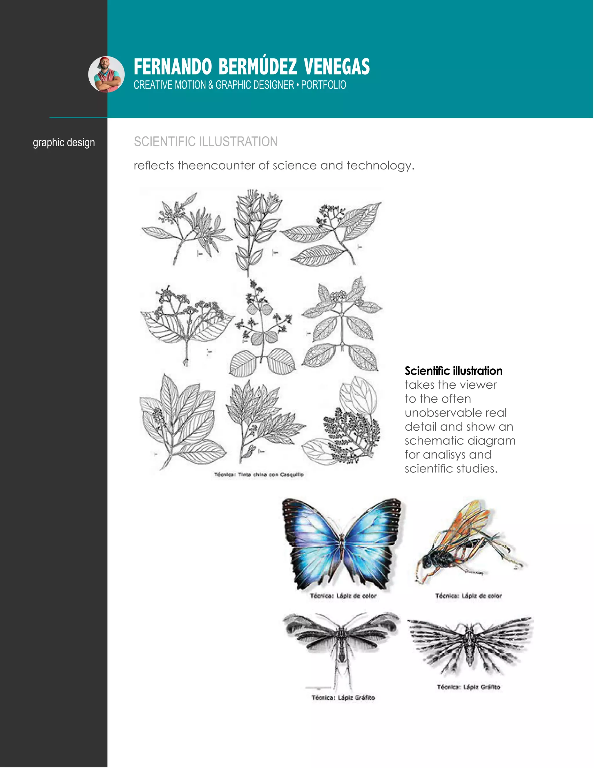 FERNANDO BERMÚDEZ VENEGAS
CREATIVE MOTION & GRAPHIC DESIGNER • PORTFOLIO
SCIENTIFIC ILLUSTRATION
Scientific illustration
takes the viewer
to the often
unobservable real
detail and show an
schematic diagram
for analisys and
scientific studies.
reflects theencounter of science and technology.
graphic design
 