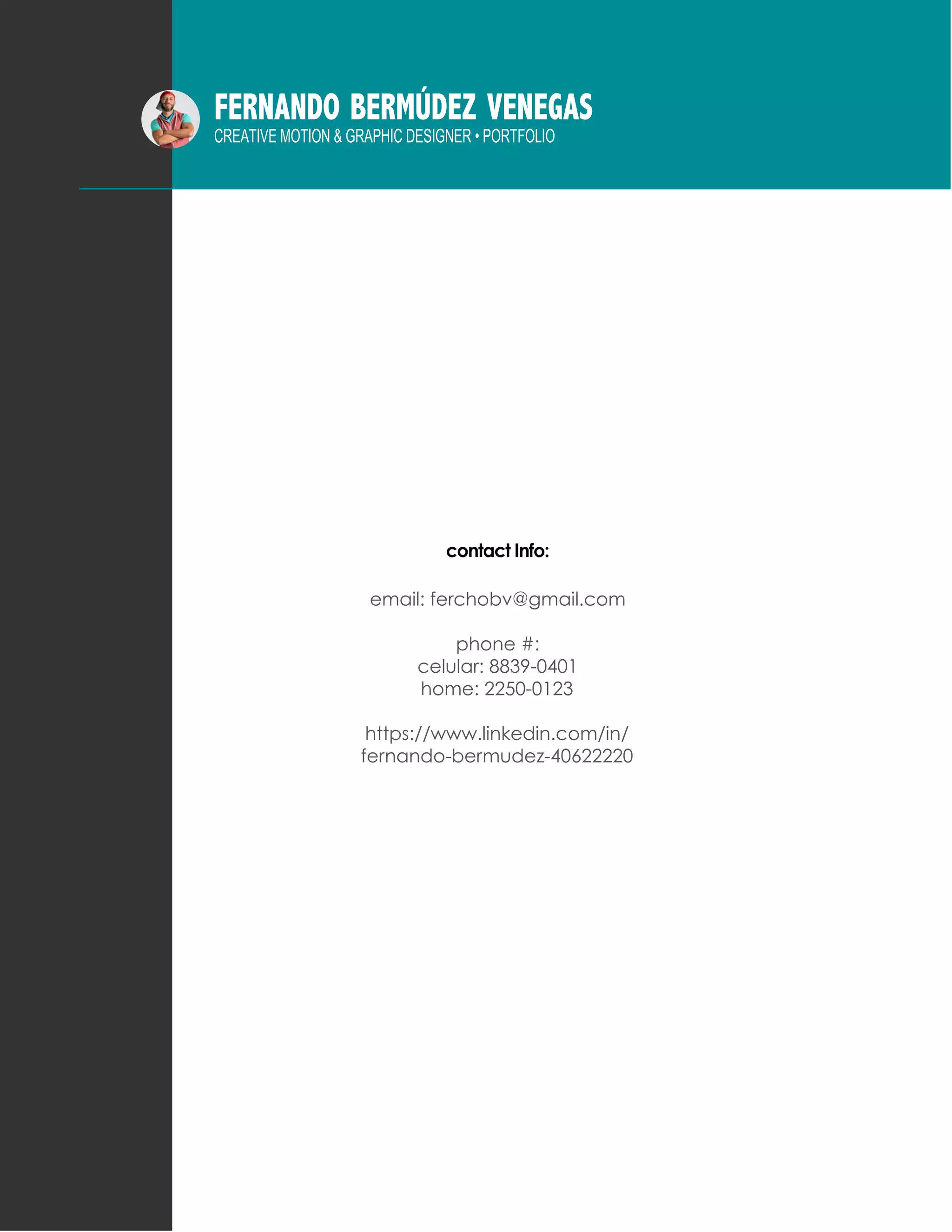 FERNANDO BERMÚDEZ VENEGAS
CREATIVE MOTION & GRAPHIC DESIGNER • PORTFOLIO
contact Info:
email: ferchobv@gmail.com
phone #:
celular: 8839-0401
home: 2250-0123
https://www.linkedin.com/in/
fernando-bermudez-40622220
 