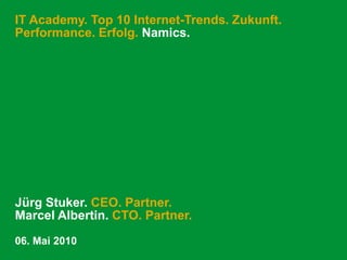 IT Academy. Top 10 Internet-Trends. Zukunft.
Performance. Erfolg. Namics.




Jürg Stuker. CEO. Partner.
Marcel Albertin. CTO. Partner.
06. Mai 2010
 