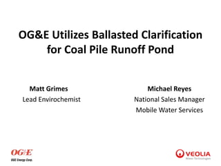 OG&E Utilizes Ballasted Clarification
for Coal Pile Runoff Pond
Matt Grimes
Lead Envirochemist
Michael Reyes
National Sales Manager
Mobile Water Services
 