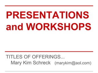 PRESENTATIONS
and WORKSHOPS
TITLES OF OFFERINGS...
Mary Kim Schreck (marykim@aol.com)
 