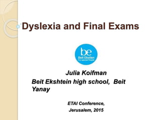Dyslexia and Final Exams
Julia Koifman
Beit Ekshtein high school, Beit
Yanay
ETAI Conference,
Jerusalem, 2015
 