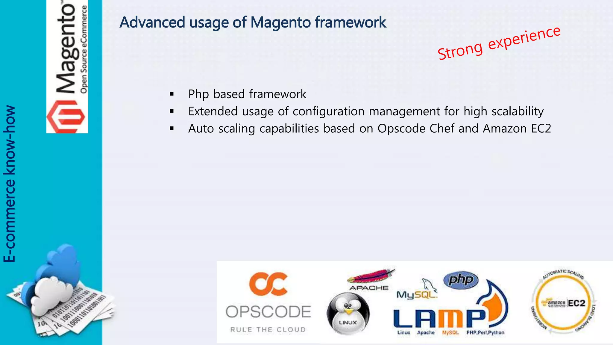Advanced usage of Magento framework
 Php based framework
 Extended usage of configuration management for high scalability
 Auto scaling capabilities based on Opscode Chef and Amazon EC2
E-commerceknow-how
 