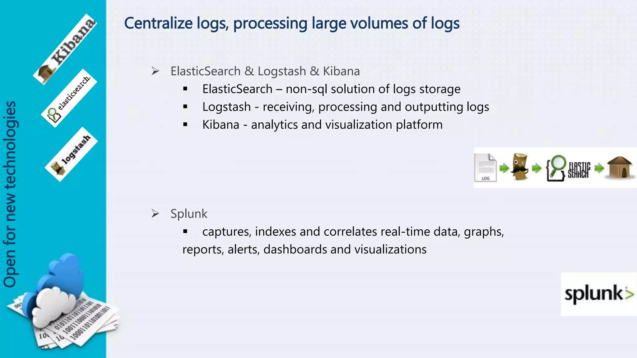 Centralize logs, processing large volumes of logs
 ElasticSearch & Logstash & Kibana
 ElasticSearch – non-sql solution of logs storage
 Logstash - receiving, processing and outputting logs
 Kibana - analytics and visualization platform
 Splunk
 captures, indexes and correlates real-time data, graphs,
reports, alerts, dashboards and visualizations
Openfornewtechnologies
 