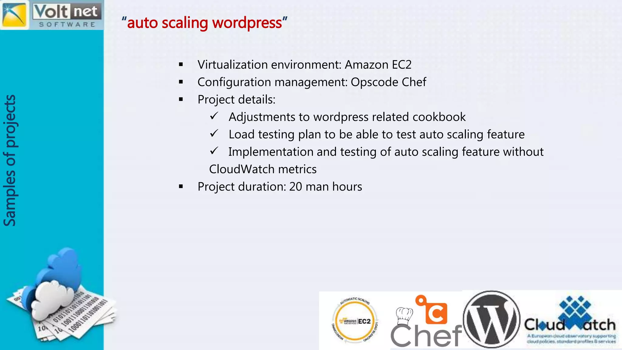 “auto scaling wordpress”
Samplesofprojects
 Virtualization environment: Amazon EC2
 Configuration management: Opscode Chef
 Project details:
 Adjustments to wordpress related cookbook
 Load testing plan to be able to test auto scaling feature
 Implementation and testing of auto scaling feature without
CloudWatch metrics
 Project duration: 20 man hours
 