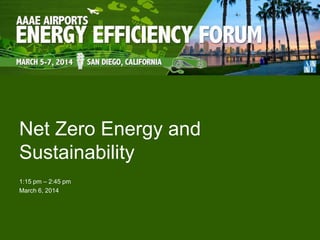 Net Zero Energy and
Sustainability
1:15 pm – 2:45 pm
March 6, 2014
 