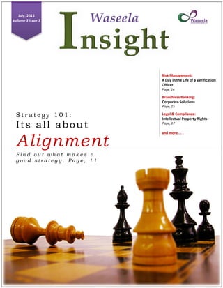 WaseelaJuly, 2015
Volume 3 Issue 1
S t r a t e g y 1 0 1 :
Its all about
Alignment
F i n d o u t w h a t m a k e s a
g o o d s t r a t e g y . P a g e , 1 1
Legal & Compliance:
Intellectual Property Rights
Page, 17
Risk Management:
A Day in the Life of a Verification
Officer
Page, 14
Branchless Banking:
Corporate Solutions
Page, 15
and more . . .
 