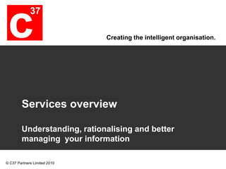 Services overview Understanding, rationalising and better managing  your information  1 © C37 Partners Limited 2010 