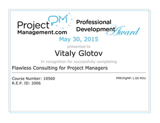 May 30, 2015
presented to
Vitaly Glotov
In recognition for successfully completing
Flawless Consulting for Project Managers
Course Number: 10560
R.E.P. ID: 2006
PMP/PgMP:1.00 PDU
 
