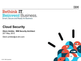 © 2011 IBM Corporation
Cloud Security
Glenn Ambler, IBM Security Architect
22nd May, 2012
Glenn.ambler@uk.ibm.com
 