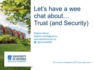 Let’s have a wee
chat about…
Trust (and Security)
Stephen Marsh
stephen.marsh@uoit.ca
www.stephenmarsh.ca
@smarsh2008
(25 minutes to change the world? It just might work)
 