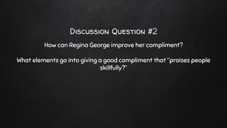 Discussion Question #2
How can Regina George improve her compliment?
What elements go into giving a good compliment that “praises people
skillfully?”
 