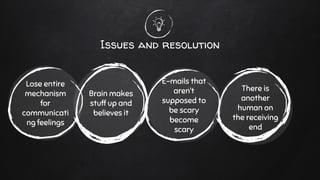 Brain makes
stuff up and
believes it
Lose entire
mechanism
for
communicati
ng feelings
There is
another
human on
the receiving
end
E-mails that
aren’t
supposed to
be scary
become
scary
Issues and resolution
 