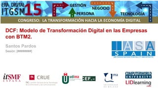 DCF: Modelo de Transformación Digital en las Empresas
con BTM2.
Santos Pardos
Sesión: [########]
 