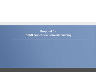 Proposal for
DPMI Franchisee network building
 