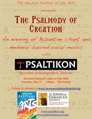 presents
The Psalmody of
Creation
An evening of Byzantine chant and
medieval sacred vocal music
with
Spyridon Antonopoulos, Director
www.psaltikon.org
www.johnofdamascus.org
Newton Cultural Center at City Hall
Tuesday, May 17 7:30pm $10 Adults
Tickets in advance at www.newtoncommunitypride.org
The Newton Festival of the Arts
 