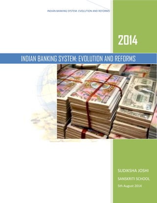 INDIAN BANKING SYSTEM: EVOLUTION AND REFORMS
2014
2014
SUDIKSHA JOSHI
SANSKRITI SCHOOL
5th August 2014
INDIAN BANKING SYSTEM: EVOLUTION AND REFORMS
 