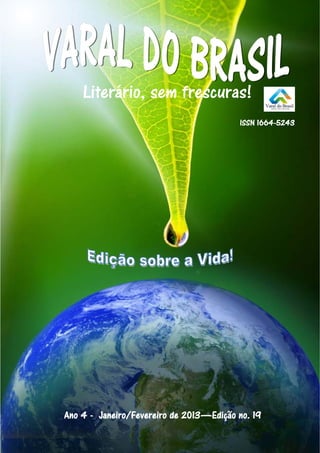 Varal do Brasil janeiro/fevereiro de 2013 


                                                                                                                        ®  

                                                                                                                   ®  




    Literário, sem frescuras!
                                                                                          ISSN 1664-5243




                   




Ano 4 - Janeiro/Fevereiro de 2013—Edição no. 19

                       www.varaldobrasil.com                                                                                      1 
 