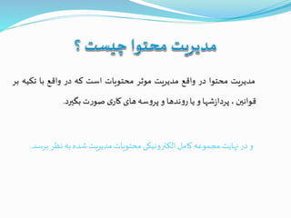 ‫مدیریت‬‫محتوا‬‫در‬‫واقع‬‫مدیریت‬‫موثر‬‫محتویات‬‫است‬‫که‬‫در‬‫واقع‬‫با‬‫تکی‬‫ه‬‫بر‬
‫قوانين‬،‫شها‬‫ز‬‫پردا‬‫و‬‫یا‬‫ندها‬‫و‬‫ر‬‫و‬‫سه‬‫و‬‫پر‬‫های‬‫ی‬‫کار‬‫ت‬‫ر‬‫صو‬‫بگيرد‬.
‫ب‬ ‫نظر‬ ‫به‬ ‫شده‬ ‫مدیریت‬‫محتویات‬ ‫الکترونیکی‬ ‫کامل‬ ‫مجموعه‬‫نهایت‬‫در‬ ‫و‬‫رسد‬.
 