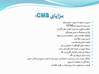 ‫غيرمتمرکز‬‫ت‬‫ر‬‫صو‬ ‫به‬ ‫محتوا‬ ‫مدیریت‬
‫به‬ ‫تسلط‬‫به‬‫نیاز‬‫عدم‬HTML
‫ان‬‫ر‬‫ب‬‫ر‬‫کا‬ ‫نقش‬‫تعیين‬‫و‬ ‫ی‬ ‫دسترس‬‫سطوح‬‫تنظیم‬
‫همیشگی‬‫نمای‬‫و‬‫هماهنگ‬ ‫احی‬‫ر‬‫ط‬
‫منوها‬‫و‬ ‫بندی‬‫صفحه‬ ،‫متن‬‫اطالعات‬‫تفکیک‬
‫اطالعات‬‫بودن‬‫ز‬‫و‬‫ر‬ ‫به‬
‫وب‬‫پیشرفته‬‫های‬ ‫قابلیت‬
‫متن‬‫و‬‫تصاویر‬‫از‬‫ن‬‫گوناگو‬ ‫های‬‫استفاده‬
‫سایت‬ ‫ی‬‫نگهدار‬‫های‬‫هزینه‬‫در‬‫جویی‬‫صرفه‬
‫گاه‬‫وب‬‫ایی‬‫ر‬‫کا‬ ‫ایش‬‫ز‬‫اف‬‫و‬‫توسعه‬ ‫سهولت‬
‫گاه‬‫وب‬‫سریعتر‬ ‫ی‬‫ساز‬ ‫پیاده‬
‫جانبی‬ ‫ار‬‫ز‬‫اف‬‫نرم‬‫هرنوع‬‫نصب‬‫به‬‫نیاز‬‫ن‬‫بدو‬‫وب‬‫محیط‬‫در‬‫سیستم‬‫صد‬‫صددر‬ ‫عملکرد‬
‫مدیریتی‬‫صفحات‬‫و‬‫بر‬‫ر‬‫کا‬ ‫ابط‬‫ر‬
‫اطالعات‬‫کلیه‬ ‫در‬‫پیشرفته‬‫و‬ ‫ساده‬‫ی‬‫جستجو‬‫قابلیت‬
 