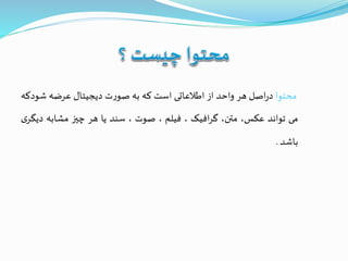 ‫محتوا‬‫اصل‬‫ر‬‫د‬‫هر‬‫واحد‬‫از‬‫اطالعاتی‬‫است‬‫که‬‫به‬‫ت‬‫ر‬‫صو‬‫دیجیتال‬‫عرضه‬‫شو‬‫دکه‬
‫می‬‫تواند‬،‫عکس‬،‫متن‬‫افیک‬‫ر‬‫گ‬،‫فیلم‬،‫صوت‬،‫سند‬‫یا‬‫هر‬‫چيز‬‫مشابه‬‫دی‬‫ی‬‫گر‬
‫باشد‬.
 