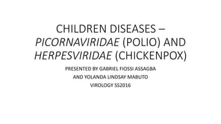 CHILDREN DISEASES –
PICORNAVIRIDAE (POLIO) AND
HERPESVIRIDAE (CHICKENPOX)
PRESENTED BY GABRIEL FIOSSI ASSAGBA
AND YOLANDA LINDSAY MABUTO
VIROLOGY SS2016
 