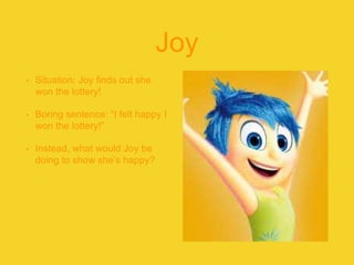 Joy
• Situation: Joy finds out she
won the lottery!
• Boring sentence: “I felt happy I
won the lottery!”
• Instead, what would Joy be
doing to show she’s happy?
 
