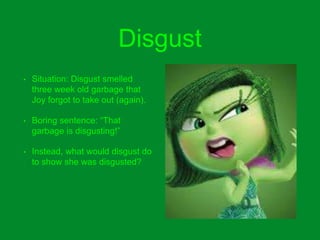 Disgust
• Situation: Disgust smelled
three week old garbage that
Joy forgot to take out (again).
• Boring sentence: “That
garbage is disgusting!”
• Instead, what would disgust do
to show she was disgusted?
 