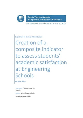 Department of Business Administration
Creation of a
composite indicator
to assess students’
academic satisfaction
at Engineering
Schools
Bachelor Thesis
Supervisor: Professor Lucas Van
Wunnik
Author: Javier Morales Bellsolà
Barcelona, January 2016
 