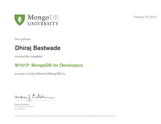 Andrew Erlichson
Vice President, Education
MongoDB, Inc.
This conﬁrms
successfully completed
a course of study offered by MongoDB, Inc.
February 23, 2016
Dhiraj Bastwade
M101P: MongoDB for Developers
Authenticity of this document can be verified at http://education.mongodb.com/downloads/certificates/e4b4899a7c88400084f2087dc97d57ae/Certificate.pdf
 