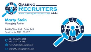 Marty Stein
Managing Partner
9648 Olive Blvd. Suite 244
Saint Louis, MO 63132
O: 314.621.4900
M: 314.378.4482
www.GamingRecruiter.com
marty@GamingRecruiter.com
 