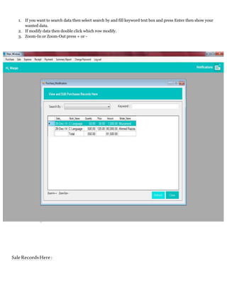 1. If you want to search data then select search by and fill keyword text box and press Enter then show your
wanted data.
2. If modify data then double click which row modify.
3. Zoom-In or Zoom-Out press + or -
SaleRecordsHere:
 