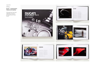 PUBLISHING
CLIENT
GTI MEDIA
Ducati — A Photographic
Tribute by Phil Aynsley
228 page hard cover book
celebrating 30 years of
photographing all things
Ducati.
 