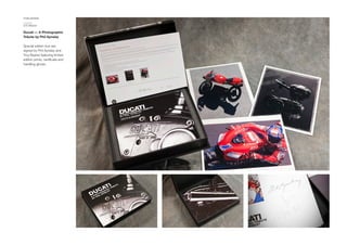 PUBLISHING
CLIENT
GTI MEDIA
Ducati — A Photographic
Tribute by Phil Aynsley
Special edition box set,
signed by Phil Aynsley and
Troy Bayliss featuring limited
edition prints, certificate and
handling gloves.
 
