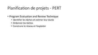 Planification de projets - PERT
• Program Evaluation and Review Technique
• Identifier les tâches et estimer leur durée
• Ordonner les tâches
• Construire le réseau et l’exploiter
 