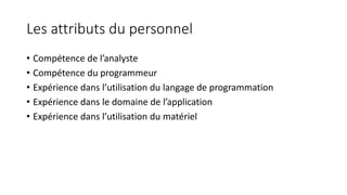 Les attributs du personnel
• Compétence de l’analyste
• Compétence du programmeur
• Expérience dans l’utilisation du langage de programmation
• Expérience dans le domaine de l’application
• Expérience dans l’utilisation du matériel
 
