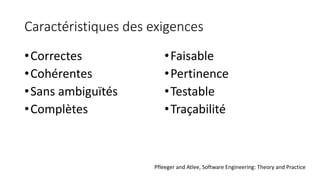 Caractéristiques des exigences
•Correctes
•Cohérentes
•Sans ambiguïtés
•Complètes
•Faisable
•Pertinence
•Testable
•Traçabilité
Pfleeger and Atlee, Software Engineering: Theory and Practice
 