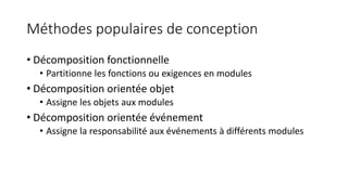 Méthodes populaires de conception
• Décomposition fonctionnelle
• Partitionne les fonctions ou exigences en modules
• Décomposition orientée objet
• Assigne les objets aux modules
• Décomposition orientée événement
• Assigne la responsabilité aux événements à différents modules
 