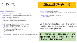 IoC (Suite) Biblio v3 (Singleton)
Le choix d'un singleton permet à présent de
modifier l'implémentation de l'import de
livres de manière générale.
Q: Comment développer une
application qui permet de créer
plusieurs bibliothèques ?
 