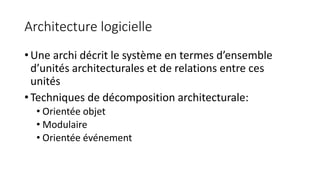 Architecture logicielle
• Une archi décrit le système en termes d’ensemble
d’unités architecturales et de relations entre ces
unités
• Techniques de décomposition architecturale:
• Orientée objet
• Modulaire
• Orientée événement
 