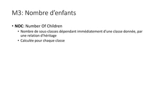 M3: Nombre d’enfants
• NOC: Number Of Children
• Nombre de sous-classes dépendant immédiatement d’une classe donnée, par
une relation d’héritage
• Calculée pour chaque classe
 