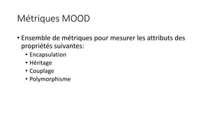 Métriques MOOD
• Ensemble de métriques pour mesurer les attributs des
propriétés suivantes:
• Encapsulation
• Héritage
• Couplage
• Polymorphisme
 