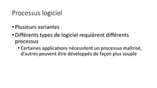 Processus logiciel
• Plusieurs variantes
• Différents types de logiciel requièrent différents
processus
• Certaines applications nécessitent un processus maîtrisé,
d’autres peuvent être développés de façon plus souple
 