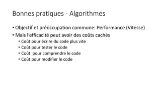 Bonnes pratiques - Algorithmes
• Objectif et préoccupation commune: Performance (Vitesse)
• Mais l’efficacité peut avoir des coûts cachés
• Coût pour écrire du code plus vite
• Coût pour tester le code
• Coût pour comprendre le code
• Coût pour modifier le code
 